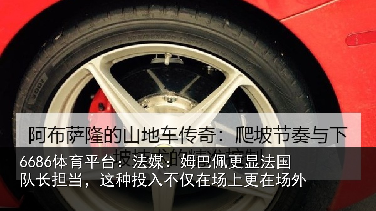 6686体育平台：法媒：姆巴佩更显法国队长担当，这种投入不仅在场上更在场外