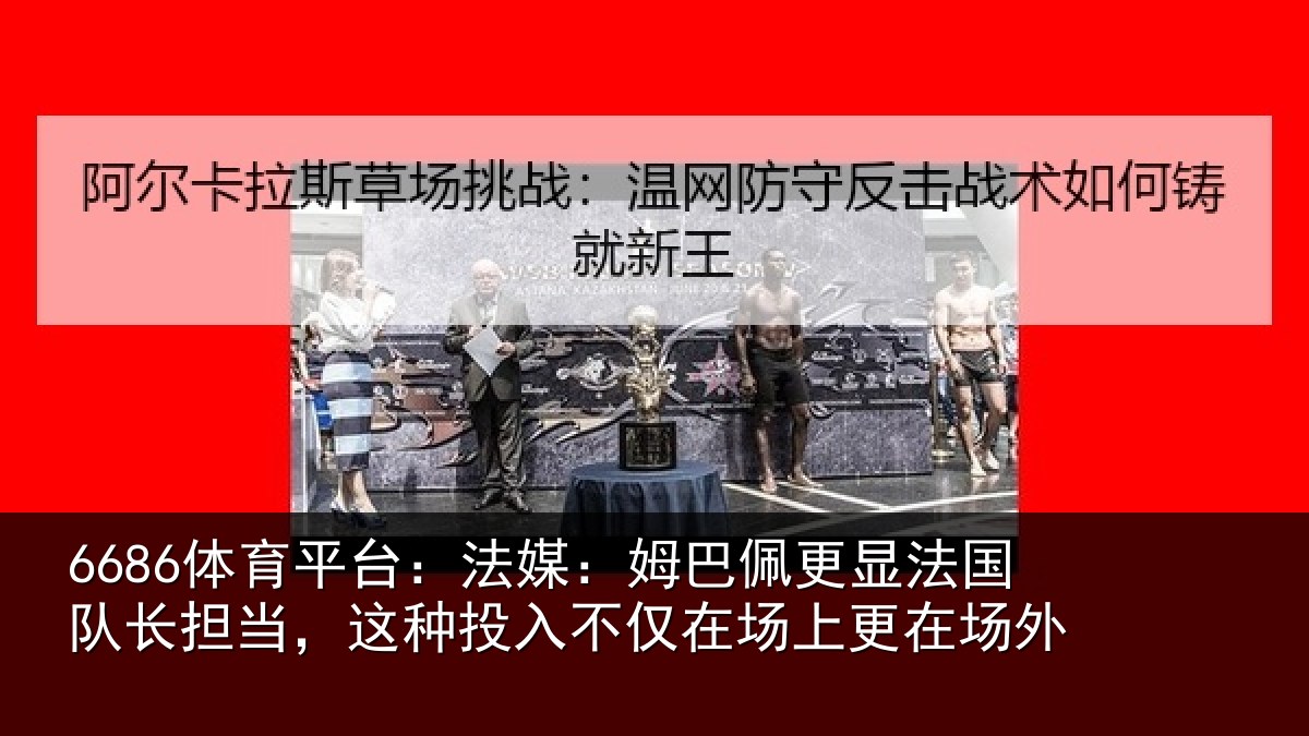 6686体育平台：法媒：姆巴佩更显法国队长担当，这种投入不仅在场上更在场外