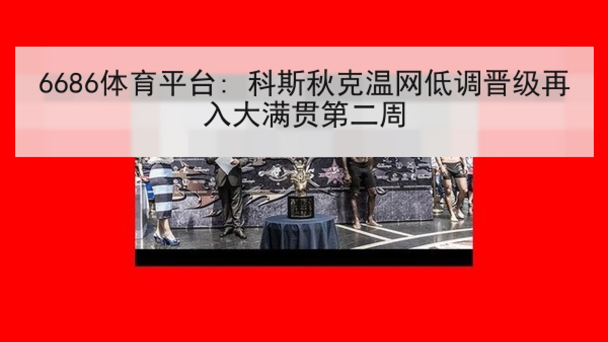 6686体育平台: 科斯秋克温网低调晋级再入大满贯第二周