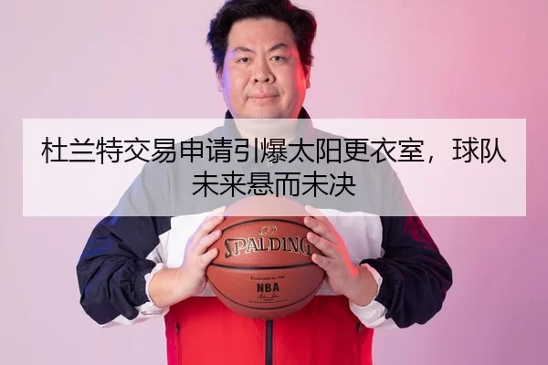 杜兰特交易申请引爆太阳更衣室，球队未来悬而未决