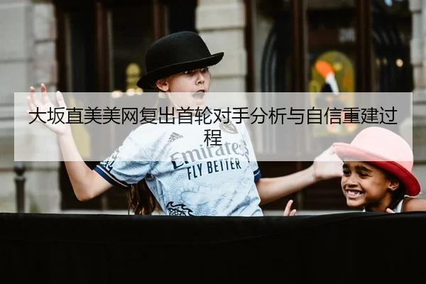 大坂直美美网复出首轮对手分析与自信重建过程