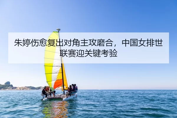 朱婷伤愈复出对角主攻磨合，中国女排世联赛迎关键考验