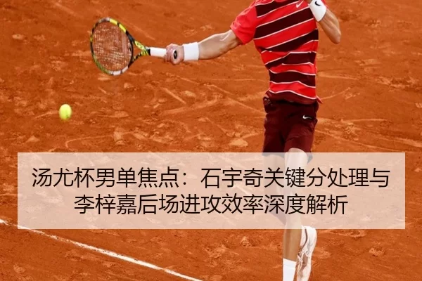 汤尤杯男单焦点：石宇奇关键分处理与李梓嘉后场进攻效率深度解析