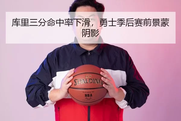 库里三分命中率下滑，勇士季后赛前景蒙阴影