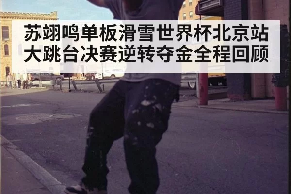 苏翊鸣单板滑雪世界杯北京站大跳台决赛逆转夺金全程回顾