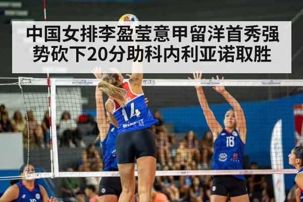 中国女排李盈莹意甲留洋首秀强势砍下20分助科内利亚诺取胜