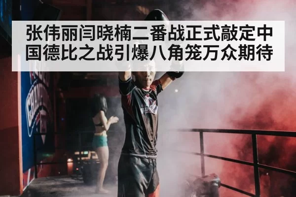 张伟丽闫晓楠二番战正式敲定中国德比之战引爆八角笼万众期待