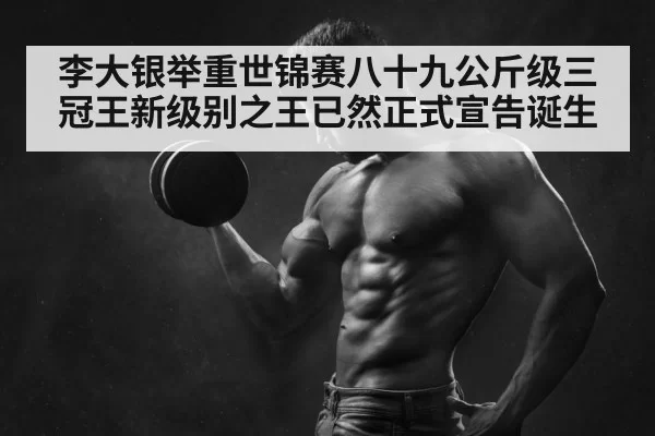 李大银举重世锦赛八十九公斤级三冠王新级别之王已然正式宣告诞生