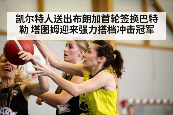 凯尔特人送出布朗加首轮签换巴特勒 塔图姆迎来强力搭档冲击冠军