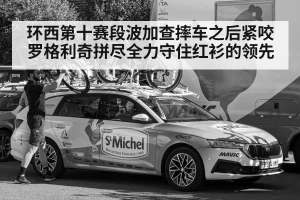 环西第十赛段波加查摔车之后紧咬罗格利奇拼尽全力守住红衫的领先