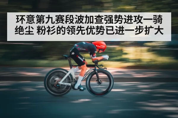 环意第九赛段波加查强势进攻一骑绝尘 粉衫的领先优势已进一步扩大