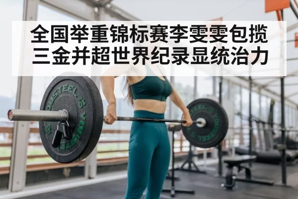 全国举重锦标赛李雯雯包揽三金并超世界纪录显统治力