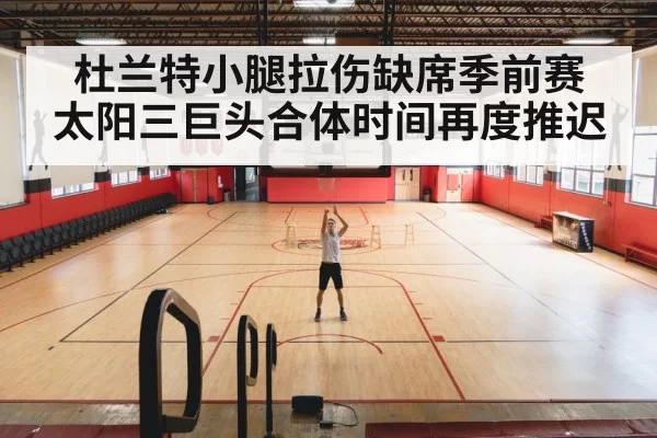 杜兰特小腿拉伤缺席季前赛 太阳三巨头合体时间再度推迟